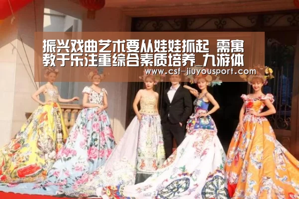 振兴戏曲艺术要从娃娃抓起 需寓教于乐注重综合素质培养_九游体育(图3) 九游体育